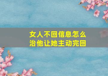 女人不回信息怎么治他让她主动完回