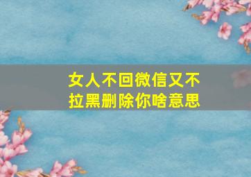 女人不回微信又不拉黑删除你啥意思