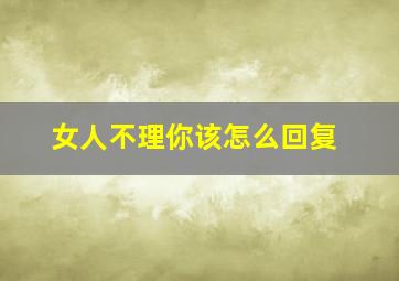 女人不理你该怎么回复