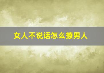 女人不说话怎么撩男人