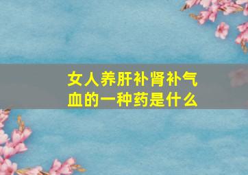 女人养肝补肾补气血的一种药是什么