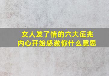 女人发了情的六大征兆内心开始感激你什么意思