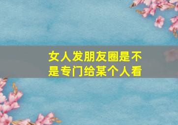 女人发朋友圈是不是专门给某个人看