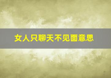 女人只聊天不见面意思