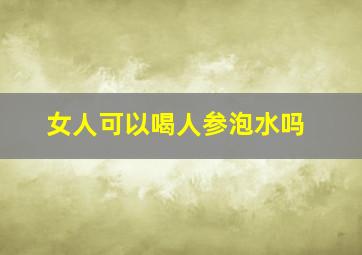 女人可以喝人参泡水吗