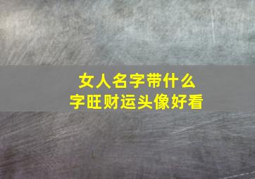 女人名字带什么字旺财运头像好看