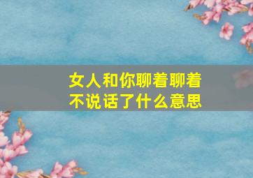 女人和你聊着聊着不说话了什么意思