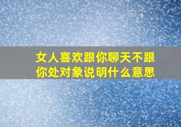 女人喜欢跟你聊天不跟你处对象说明什么意思