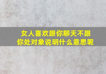 女人喜欢跟你聊天不跟你处对象说明什么意思呢