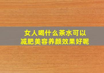 女人喝什么茶水可以减肥美容养颜效果好呢