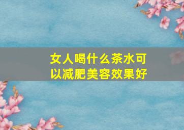 女人喝什么茶水可以减肥美容效果好