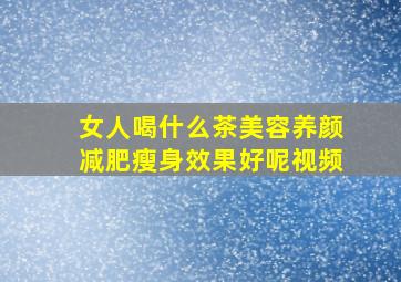 女人喝什么茶美容养颜减肥瘦身效果好呢视频