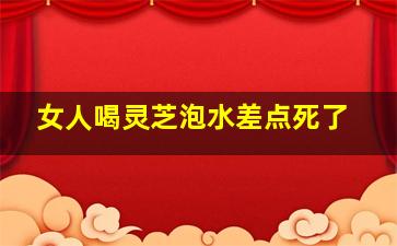 女人喝灵芝泡水差点死了