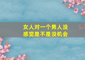 女人对一个男人没感觉是不是没机会