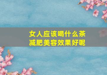 女人应该喝什么茶减肥美容效果好呢