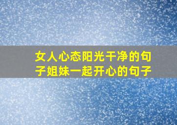 女人心态阳光干净的句子姐妹一起开心的句子