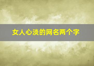 女人心淡的网名两个字