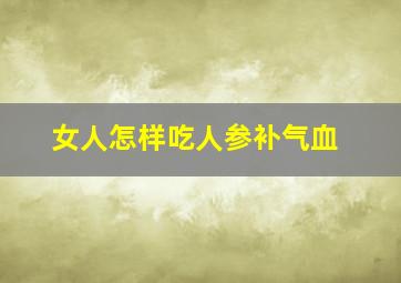 女人怎样吃人参补气血