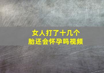 女人打了十几个胎还会怀孕吗视频