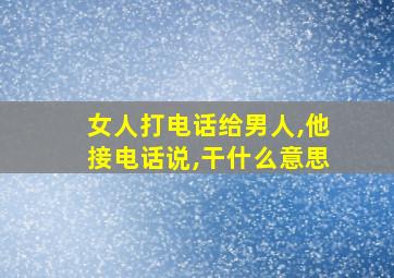 女人打电话给男人,他接电话说,干什么意思