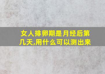 女人排卵期是月经后第几天,用什么可以测出来