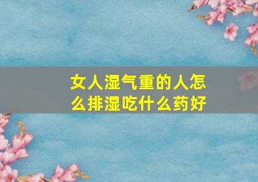 女人湿气重的人怎么排湿吃什么药好