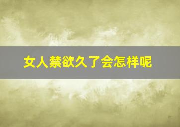 女人禁欲久了会怎样呢