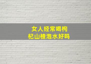 女人经常喝枸杞山楂泡水好吗