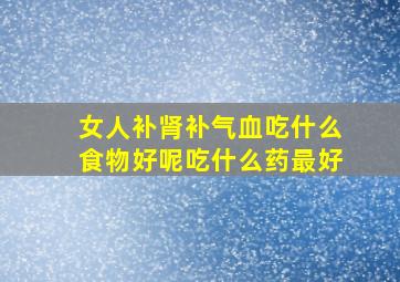 女人补肾补气血吃什么食物好呢吃什么药最好