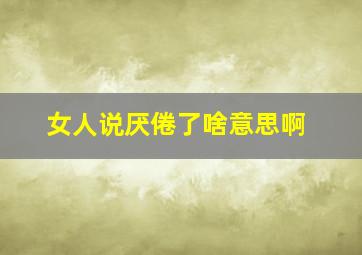 女人说厌倦了啥意思啊