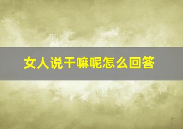 女人说干嘛呢怎么回答