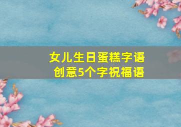 女儿生日蛋糕字语创意5个字祝福语