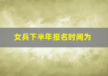 女兵下半年报名时间为