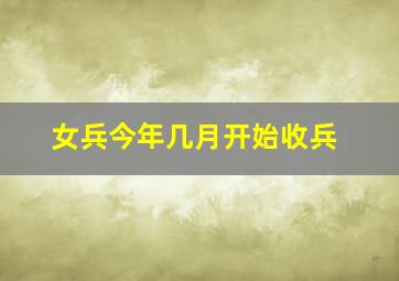 女兵今年几月开始收兵