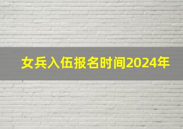 女兵入伍报名时间2024年