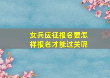 女兵应征报名要怎样报名才能过关呢