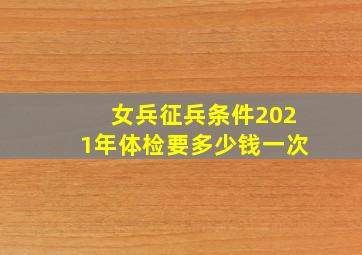 女兵征兵条件2021年体检要多少钱一次