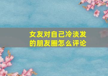 女友对自己冷淡发的朋友圈怎么评论