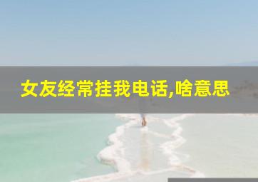 女友经常挂我电话,啥意思