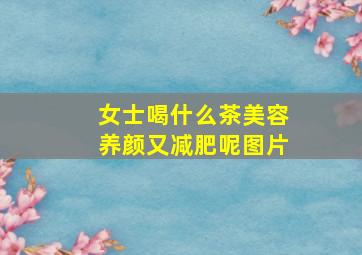 女士喝什么茶美容养颜又减肥呢图片