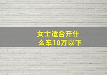 女士适合开什么车10万以下