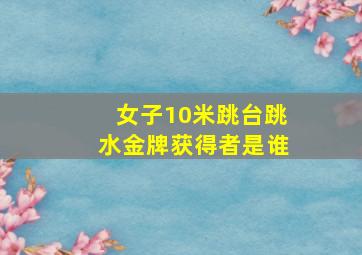 女子10米跳台跳水金牌获得者是谁