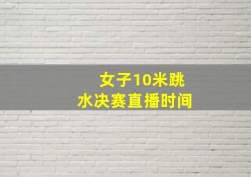 女子10米跳水决赛直播时间