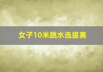 女子10米跳水选拔赛