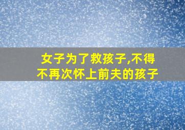 女子为了救孩子,不得不再次怀上前夫的孩子