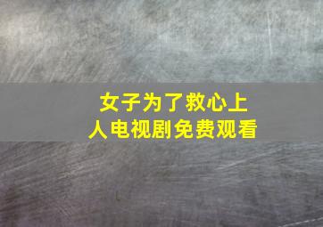 女子为了救心上人电视剧免费观看