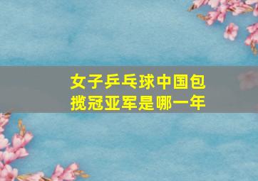 女子乒乓球中国包揽冠亚军是哪一年