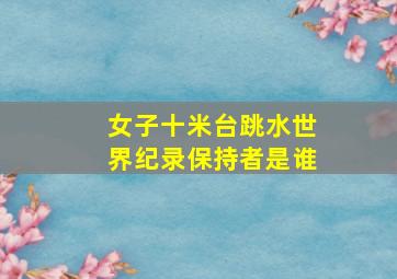 女子十米台跳水世界纪录保持者是谁