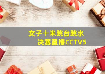 女子十米跳台跳水决赛直播CCTV5