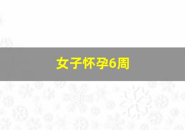 女子怀孕6周